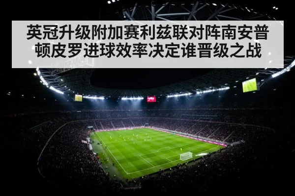 英冠升级附加赛利兹联对阵南安普顿皮罗进球效率决定谁晋级之战